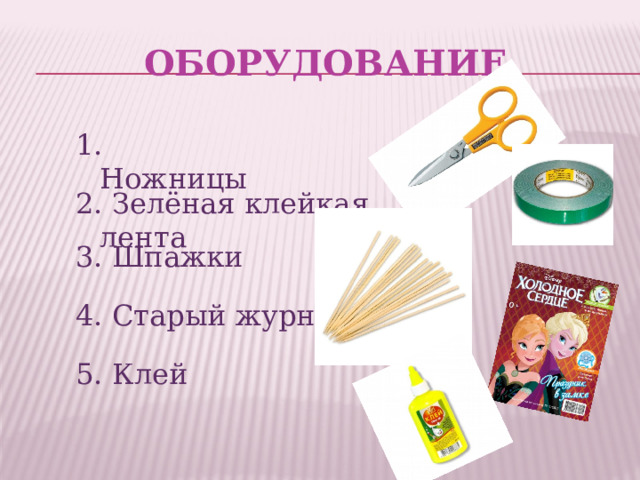 Оборудование 1. Ножницы 2. Зелёная клейкая лента 3. Шпажки 4. Старый журнал 5. Клей 