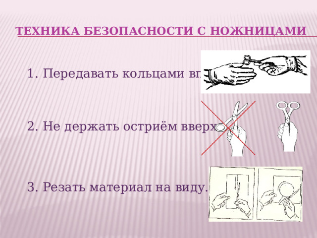 Техника безопасности с ножницами 1. Передавать кольцами вперёд. 2. Не держать остриём вверх. 3. Резать материал на виду. 