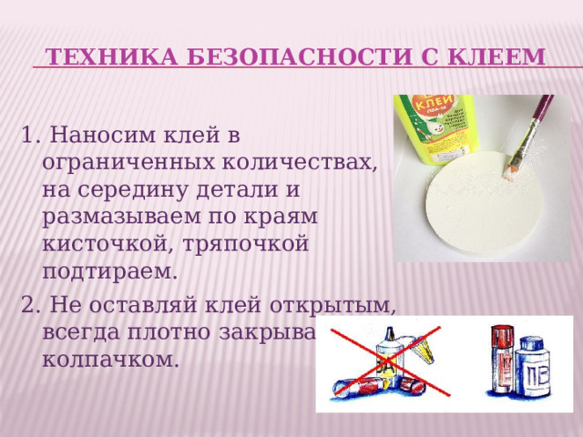Техника безопасности с клеем 1. Наносим клей в ограниченных количествах, на середину детали и размазываем по краям кисточкой, тряпочкой подтираем. 2. Не оставляй клей открытым, всегда плотно закрывай колпачком. 