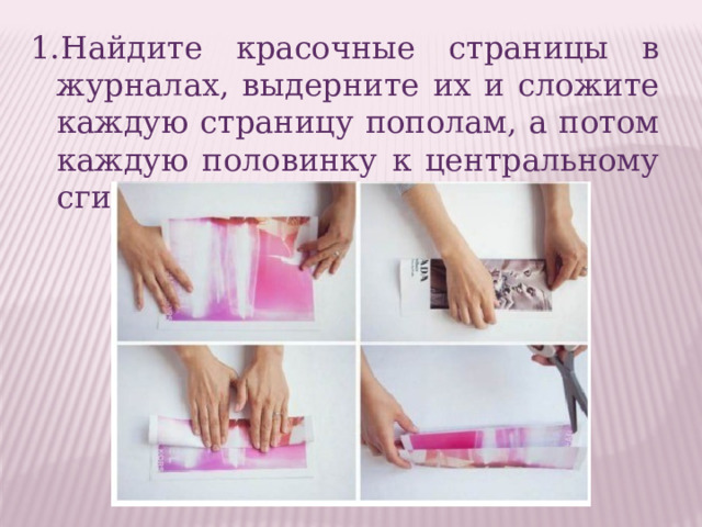 1.Найдите красочные страницы в журналах, выдерните их и сложите каждую страницу пополам, а потом каждую половинку к центральному сгибу. 