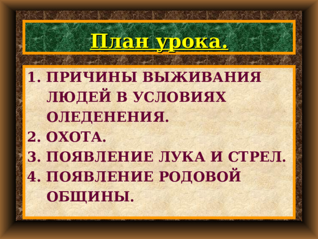 План урока. 1. ПРИЧИНЫ ВЫЖИВАНИЯ  ЛЮДЕЙ В УСЛОВИЯХ  ОЛЕДЕНЕНИЯ. 2. ОХОТА. 3. ПОЯВЛЕНИЕ ЛУКА И СТРЕЛ. 4. ПОЯВЛЕНИЕ РОДОВОЙ  ОБЩИНЫ. 