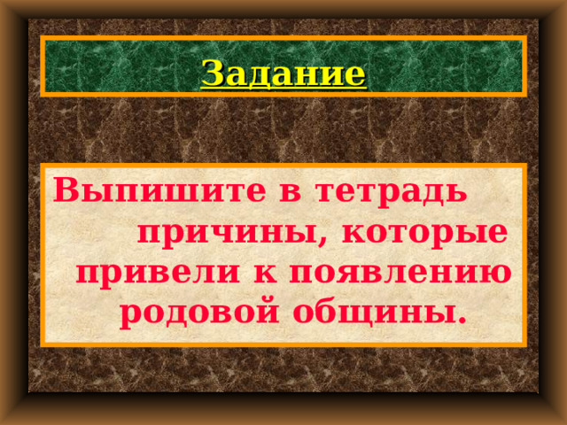 Задание Выпишите в тетрадь причины, которые привели к появлению родовой общины. 