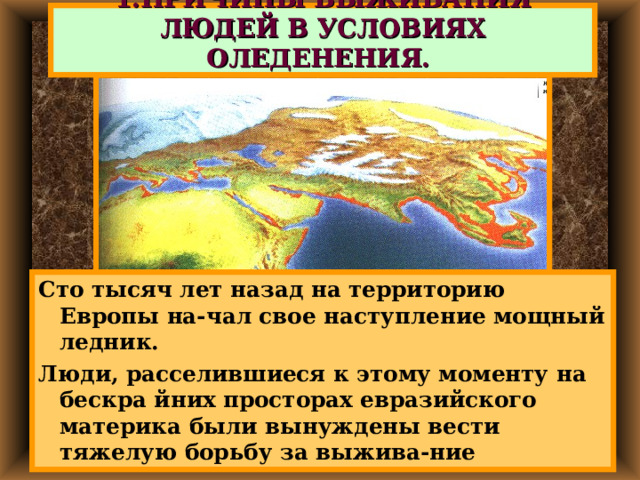1.ПРИЧИНЫ ВЫЖИВАНИЯ ЛЮДЕЙ В УСЛОВИЯХ ОЛЕДЕНЕНИЯ. Сто тысяч лет назад на территорию Европы на-чал свое наступление мощный ледник. Люди, расселившиеся к этому моменту на бескра йних просторах евразийского материка были вынуждены вести тяжелую борьбу за выжива-ние 