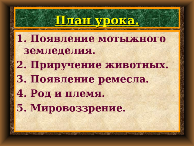 План урока. 1. Появление мотыжного земледелия. 2. Приручение животных. 3. Появление ремесла. 4. Род и племя. 5. Мировоззрение. 