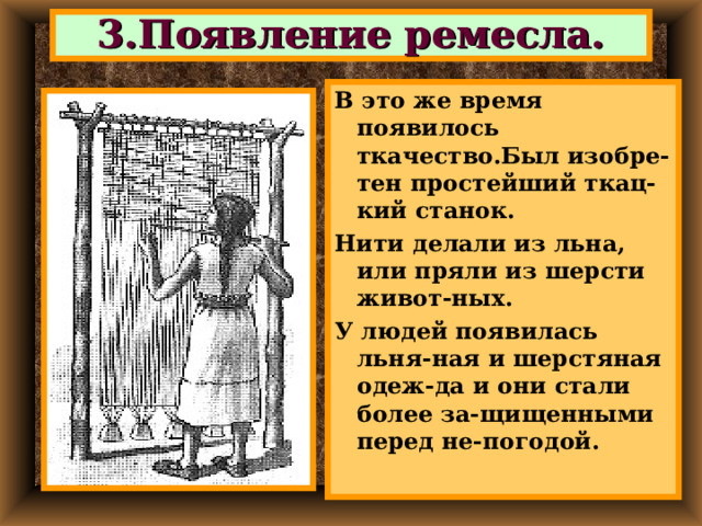 3.Появление ремесла. В это же время появилось ткачество.Был изобре-тен простейший ткац-кий станок. Нити делали из льна, или пряли из шерсти живот-ных. У людей появилась льня-ная и шерстяная одеж-да и они стали более за-щищенными перед не-погодой.  