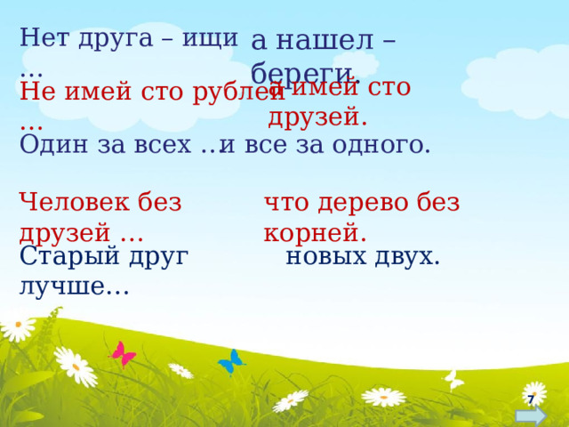 Нет друга – ищи … а нашел – береги . а имей сто друзей. Не имей сто рублей … Один за всех … и все за одного. Человек без друзей … что дерево без корней. Старый друг лучше… новых двух.