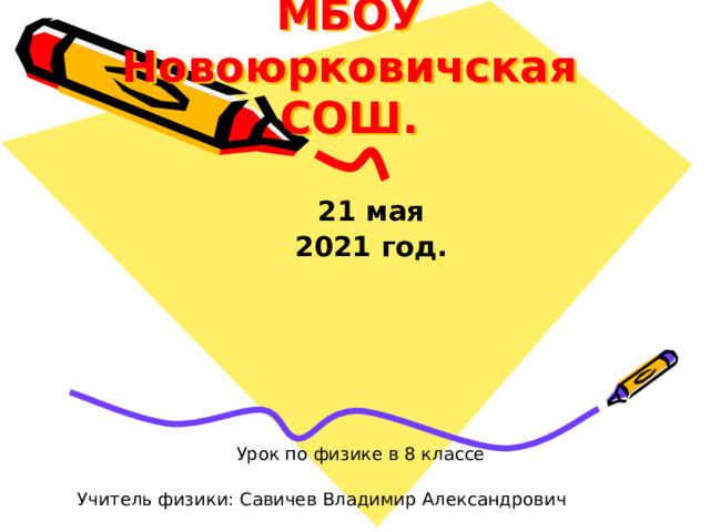 МБОУ Новоюрковичская СОШ. 21 мая 2021 год. Урок по физике в 8 классе Учитель физики: Савичев Владимир Александрович