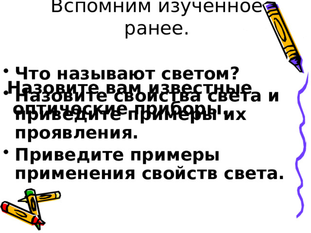 Вспомним изученное ранее. Что называют светом? Назовите свойства света и приведите примеры их проявления. Приведите примеры применения свойств света. Назовите вам известные  оптические приборы.