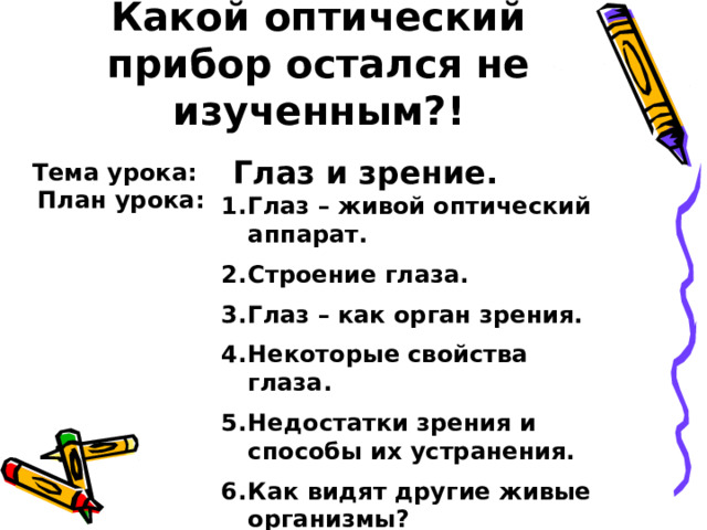 Какой оптический прибор остался не изученным?! Глаз и зрение. Тема урока: План урока: Глаз – живой оптический аппарат. Строение глаза. Глаз – как орган зрения. Некоторые свойства глаза. Недостатки зрения и способы их устранения. Как видят другие живые организмы?