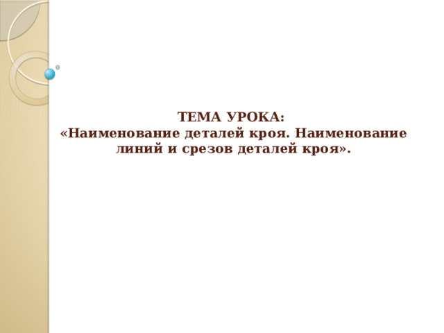   ТЕМА УРОКА:  «Наименование деталей кроя. Наименование линий и срезов деталей кроя». 