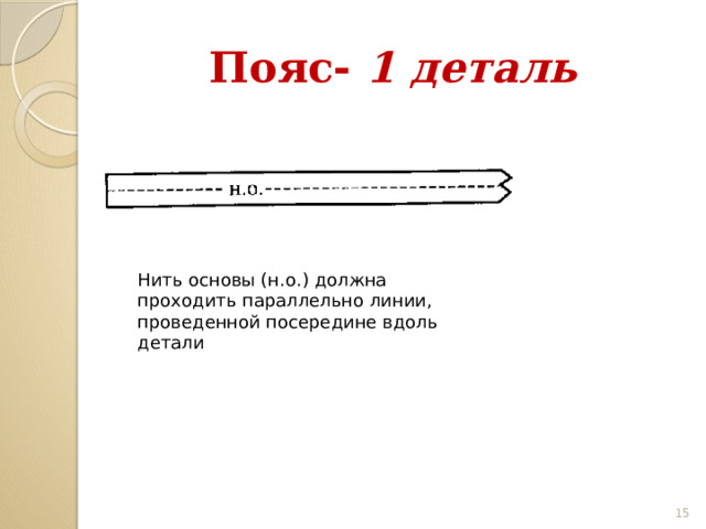 Пояс- 1 деталь Нить основы (н.о.) должна проходить параллельно линии, проведенной посередине вдоль детали 13 