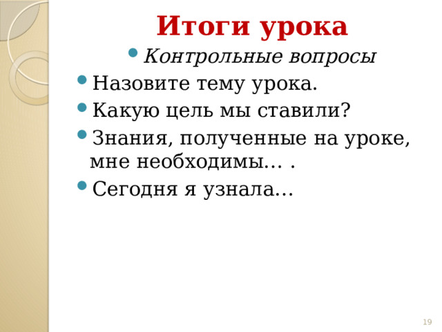 Итоги урока Контрольные вопросы Назовите тему урока. Какую цель мы ставили? Знания, полученные на уроке, мне необходимы… . Сегодня я узнала… 18 