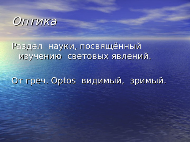 Оптика Раздел науки, посвящённый изучению световых явлений. От греч. Optos видимый, зримый. 