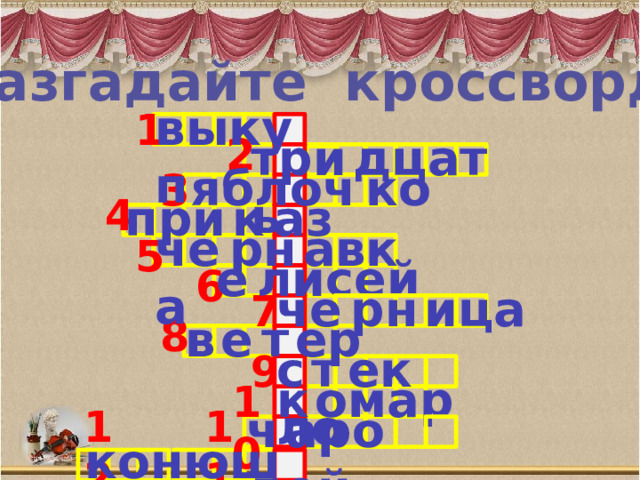 Разгадайте кроссворд выкуп 1 2 три  дцат  ь яблоч  ко 3 4 при  к  аз че  рн  авк  а 5 е  лисей 6 че  рн  ица 7 в  е  т  ер 8 с  т  ек  ло 9 к  омар 10 12 11 ч  аро  дей конюшня 