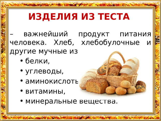ИЗДЕЛИЯ ИЗ ТЕСТА – важнейший продукт питания человека. Хлеб, хлебобулочные и другие мучные изделия  содержат: белки, углеводы, аминокислоты, витамины, минеральные вещества. 