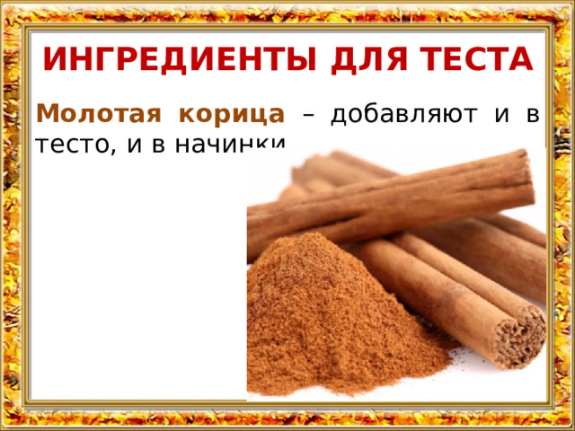 ИНГРЕДИЕНТЫ ДЛЯ ТЕСТА Молотая корица – добавляют и в тесто, и в начинки. 
