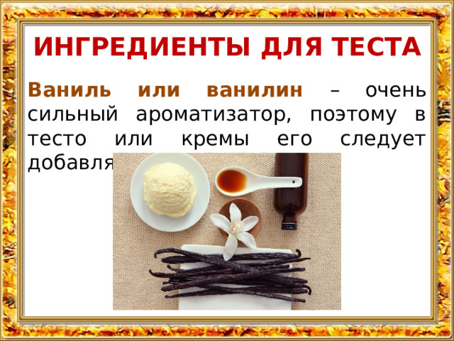 ИНГРЕДИЕНТЫ ДЛЯ ТЕСТА Ваниль или ванилин – очень сильный ароматизатор, поэтому в тесто или кремы его следует добавлять осторожно. 