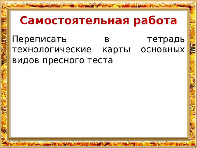 Самостоятельная работа Переписать в тетрадь технологические карты основных видов пресного теста 