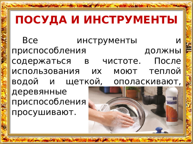 ПОСУДА И ИНСТРУМЕНТЫ Все инструменты и приспособления должны содержаться в чистоте. После использования их моют теплой водой и щеткой, ополаскивают, деревянные инструменты и приспособления – хорошо просушивают. 