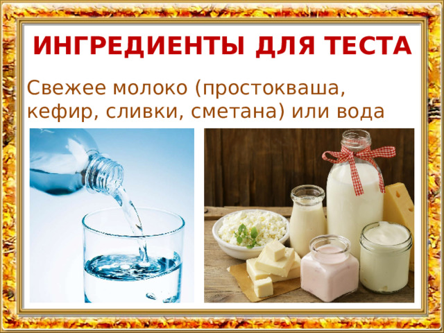 ИНГРЕДИЕНТЫ ДЛЯ ТЕСТА Свежее молоко (простокваша, кефир, сливки, сметана) или вода  