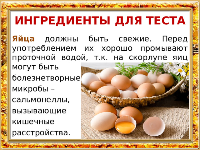 ИНГРЕДИЕНТЫ ДЛЯ ТЕСТА Яйца должны быть свежие. Перед употреблением их хорошо промывают проточной водой, т.к. на скорлупе яиц могут быть болезнетворные микробы – сальмонеллы, вызывающие кишечные расстройства. 