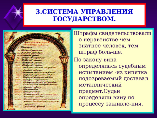 3.СИСТЕМА УПРАВЛЕНИЯ ГОСУДАРСТВОМ. Штрафы свидетельствовали о неравенстве-чем знатнее человек, тем штраф боль-ше. По закону вина определялась судебным испытанием -из кипятка подозреваемый доставал металлический предмет.Судьи определяли вину по процессу заживле-ния. 