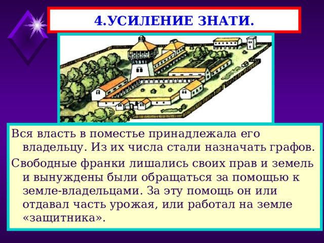 4.УСИЛЕНИЕ ЗНАТИ. Вся власть в поместье принадлежала его владельцу. Из их числа стали назначать графов. Свободные франки лишались своих прав и земель и вынуждены были обращаться за помощью к земле-владельцами. За эту помощь он или отдавал часть урожая, или работал на земле «защитника». 