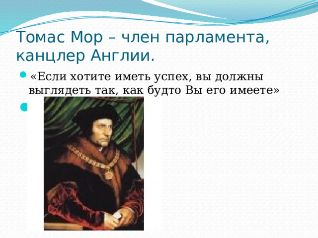 Томас Мор – член парламента, канцлер Англии. «Если хотите иметь успех, вы должны выглядеть так, как будто Вы его имеете»  «Утопия» 