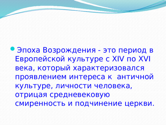 Эпоха Возрождения - это период в Европейской культуре с XIV по XVI века, который характеризовался проявлением интереса к античной культуре, личности человека, отрицая средневековую смиренность и подчинение церкви. 