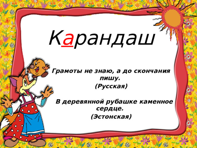 К а рандаш Грамоты не знаю, а до скончания пишу. (Русская)    В деревянной рубашке каменное сердце. (Эстонская)