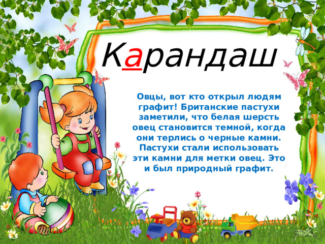 К а рандаш Овцы, вот кто открыл людям графит! Британские пастухи заметили, что белая шерсть овец становится темной, когда они терлись о черные камни. Пастухи стали использовать эти камни для метки овец. Это и был природный графит.
