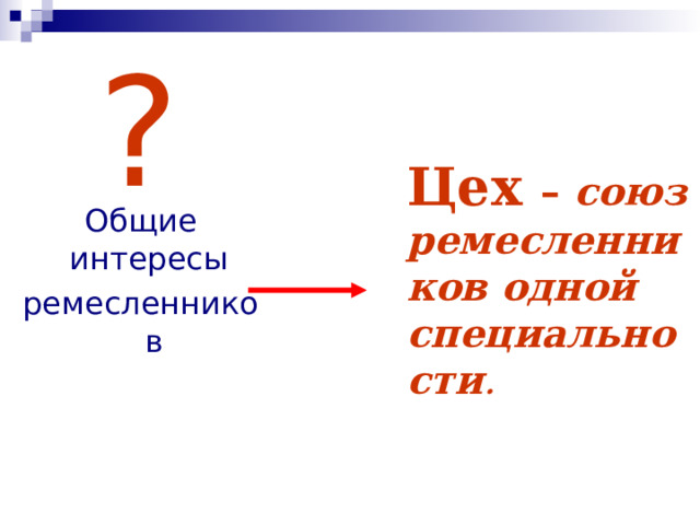 ? Цех  – союз ремесленников одной специальности .  Общие интересы ремесленников 