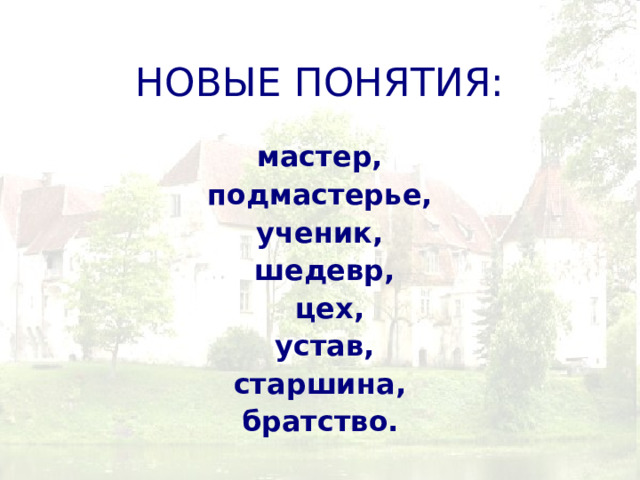 НОВЫЕ ПОНЯТИЯ: мастер, подмастерье, ученик, шедевр,  цех, устав, старшина, братство.  