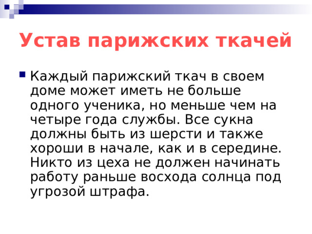 Устав парижских ткачей Каждый парижский ткач в своем доме может иметь не больше одного ученика, но меньше чем на четыре года службы. Все сукна должны быть из шерсти и также хороши в начале, как и в середине. Никто из цеха не должен начинать работу раньше восхода солнца под угрозой штрафа. 