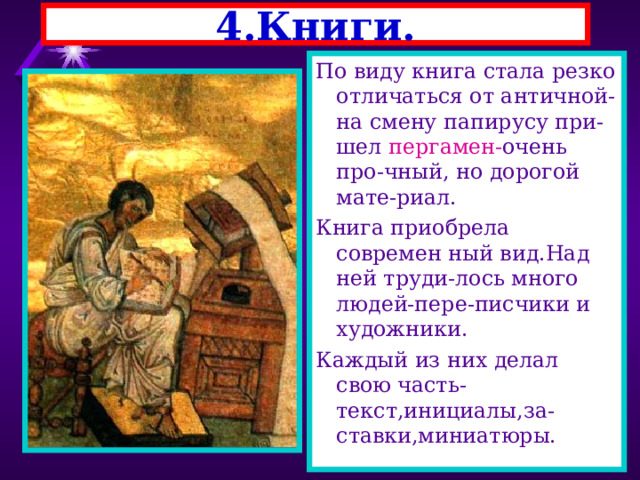 4.Книги. По виду книга стала резко отличаться от античной-на смену папирусу при-шел пергамен- очень про-чный, но дорогой мате-риал. Книга приобрела современ ный вид.Над ней труди-лось много людей-пере-писчики и художники. Каждый из них делал свою часть-текст,инициалы,за-ставки,миниатюры. 