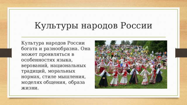Культуры народов России Культура народов России богата и разнообразна. Она может проявляться в особенностях языка, верований, национальных традиций, моральных нормах, стиле мышления, моделях общения, образа жизни. 