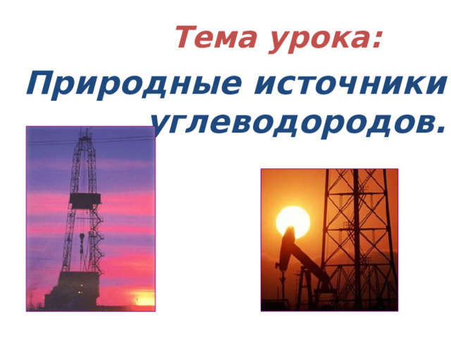 Тема урока: Природные источники углеводородов. 