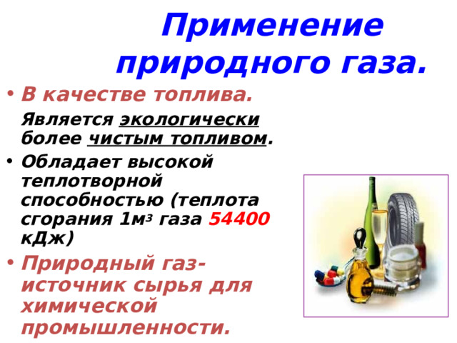 Применение природного газа. В качестве топлива.  Является экологически более чистым топливом . Обладает высокой теплотворной способностью (теплота сгорания 1м 3 газа 54400 кДж) Природный газ- источник сырья для химической промышленности.  