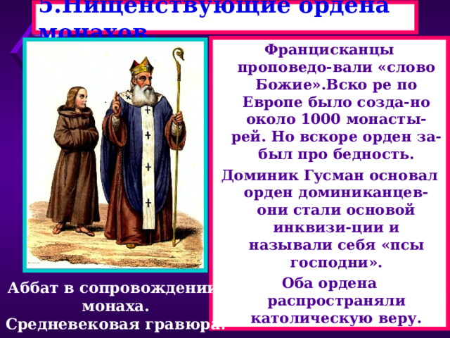 5.Нищенствующие ордена монахов. Францисканцы проповедо-вали «слово Божие».Вско ре по Европе было созда-но около 1000 монасты-рей. Но вскоре орден за-был про бедность. Доминик Гусман основал орден доминиканцев-они стали основой инквизи-ции и называли себя «псы господни». Оба ордена распространяли католическую веру. Аббат в сопровождении монаха. Средневековая гравюра. 