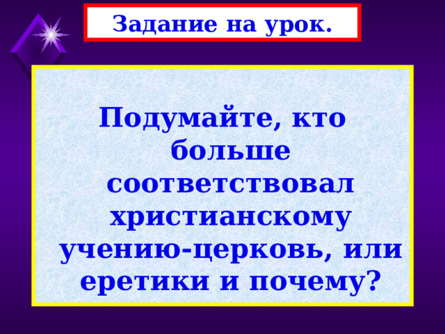 Задание на урок.  Подумайте, кто больше соответствовал христианскому учению-церковь, или еретики и почему? 