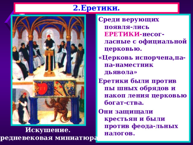 2.Еретики. Среди верующих появля-лись ЕРЕТИКИ- несог-ласные с официальной церковью. «Церковь испорчена,па-па-наместник дьявола» Еретики были против пы шных обрядов и накоп ления церковью богат-ства. Они защищали крестьян и были против феода-льных налогов. Искушение. Средневековая миниатюра. 