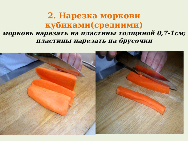 2. Нарезка моркови кубиками(средними)  морковь нарезать на пластины толщиной 0,7-1см;  пластины нарезать на брусочки 