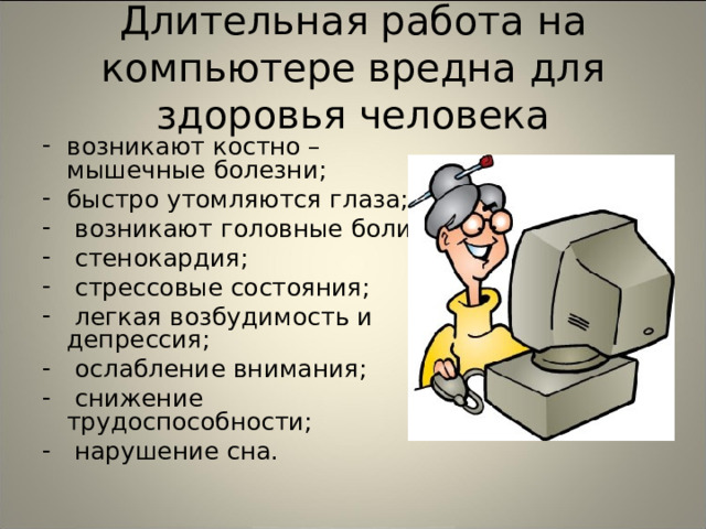 Длительная работа на компьютере вредна для здоровья человека возникают костно – мышечные болезни; быстро утомляются глаза;  возникают головные боли;  стенокардия;  стрессовые состояния;  легкая возбудимость и депрессия;  ослабление внимания;  снижение трудоспособности;  нарушение сна.  