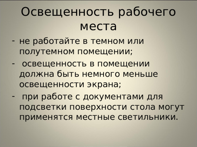 Освещенность рабочего места не работайте в темном или полутемном помещении;  освещенность в помещении должна быть немного меньше освещенности экрана;  при работе с документами для подсветки поверхности стола могут применятся местные светильники. 
