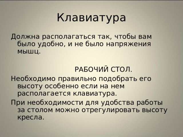 Клавиатура Должна располагаться так, чтобы вам было удобно, и не было напряжения мышц.  РАБОЧИЙ СТОЛ. Необходимо правильно подобрать его высоту особенно если на нем располагается клавиатура. При необходимости для удобства работы за столом можно отрегулировать высоту кресла. 