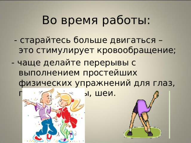 Во время работы:  - старайтесь больше двигаться – это стимулирует кровообращение; - чаще делайте перерывы с выполнением простейших физических упражнений для глаз, пальцев, спины, шеи. 