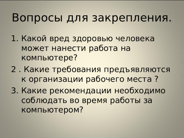 Вопросы для закрепления. Какой вред здоровью человека может нанести работа на компьютере? 2 . Какие требования предъявляются к организации рабочего места ? 3. Какие рекомендации необходимо соблюдать во время работы за компьютером? 