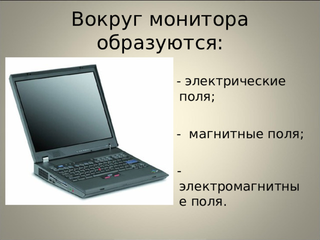 Вокруг монитора образуются:  - электрические поля;  - магнитные поля; - - электромагнитные поля. 