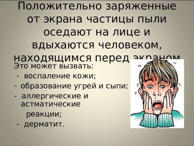   Положительно заряженные от экрана частицы пыли оседают на лице и вдыхаются человеком, находящимся перед экраном Это может вызвать:  - воспаление кожи; образование угрей и сыпи; - аллергические и астматические  реакции;  - дерматит. 