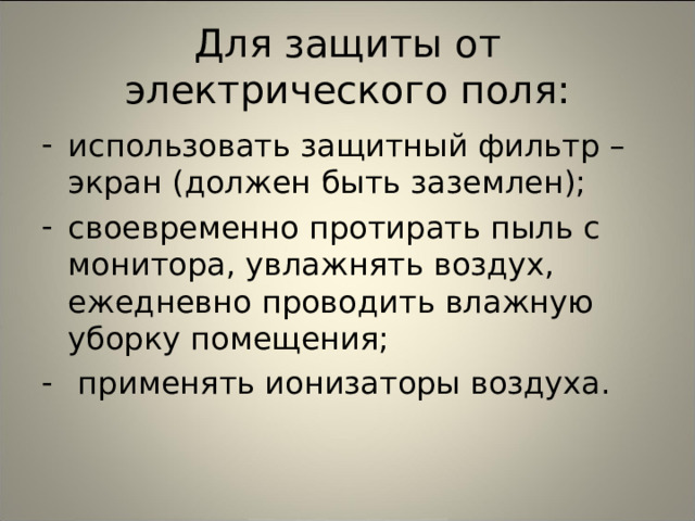 Для защиты от электрического поля: использовать защитный фильтр – экран (должен быть заземлен); своевременно протирать пыль с монитора, увлажнять воздух, ежедневно проводить влажную уборку помещения;  применять ионизаторы воздуха. 
